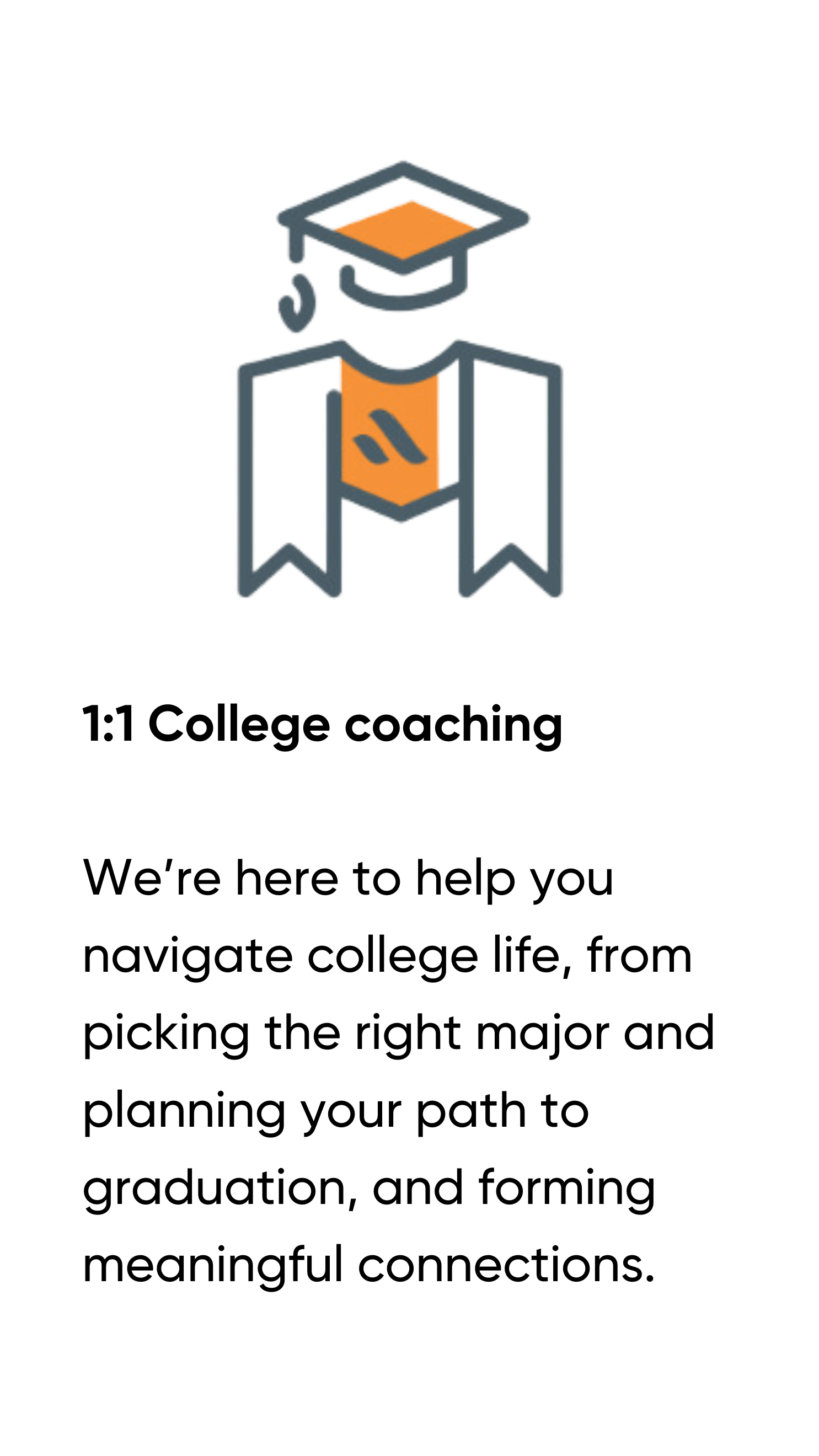 an orange and gray college graduate icon. underneath text appears: 1:! college coaching. We're here to help you navigate college life, from picking the right major and planning your path to graduation and forming meaningful connections.